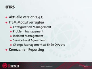 OTRS

 Aktuelle Version 2.4.5
 ITSM Modul verfügbar
   Configuration Management
   Problem Management
   Incident Management
   Service Level Agreement
   Change Management ab Ende Q1/2010
 Kennzahlen Reporting



                                        © it-novum GmbH
                     www.it-novum.com             Seite 20
 