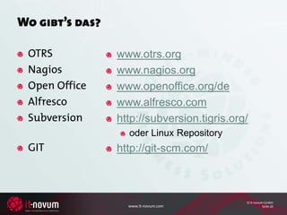 Wo gibt’s das?

 OTRS            www.otrs.org
 Nagios          www.nagios.org
 Open Office     www.openoffice.org/de
 Alfresco        www.alfresco.com
 Subversion      http://subversion.tigris.org/
                   oder Linux Repository
 GIT             http://git-scm.com/



                                             © it-novum GmbH
                   www.it-novum.com                    Seite 26
 