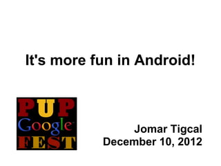 It's more fun in Android!



                Jomar Tigcal
           December 10, 2012
 