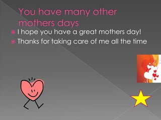 You have many other mothers days I hope you have a great mothers day!Thanks for taking care of me all the time 