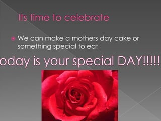 Its time to celebrate We can make a mothers day cake or something special to eatToday is your special DAY!!!!!! 