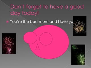Don’t forget to have a good day today!You’re the best mom and I love you