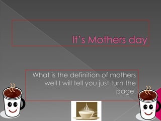 It’s Mothers day  What is the definition of mothers well I will tell you just turn the page. 
