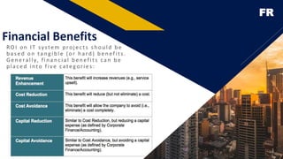 FR
Financial Benefits
ROI on IT system projects should be
b ased on tan g ib le ( or h ard ) b en efits.
Gen erally, fin an c ial b en efits can b e
p lac ed into five categories:
4
 