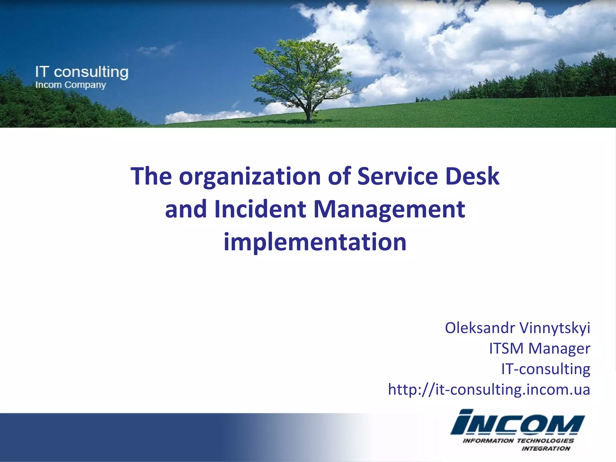 The organization of Service Desk and Incident Management implementation Oleksandr Vinnytskyi ITSM Manager IT-consulting http://it-consulting.incom.ua 
