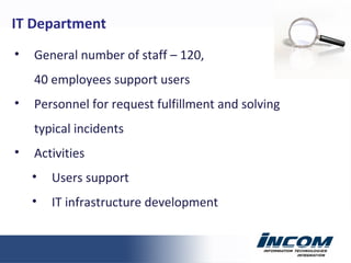 General number of staff  – 120, 40 employees support users Personnel for request fulfillment and solving typical incidents Activities Users support IT infrastructure development IT Department 