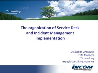 The organization of Service Desk and Incident Management implementation Oleksandr Vinnytskyi ITSM Manager IT-consulting http://it-consulting.incom.ua 