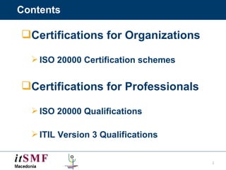 Contents Certifications for Organizations ISO 20000 Certification schemes Certifications for Professionals ISO 20000 Qualifications ITIL Version 3 Qualifications 