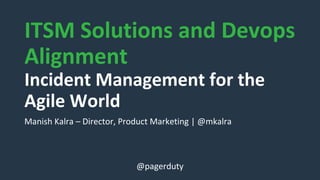 ITSM Solutions and Devops
Alignment
Incident Management for the
Agile World
Manish Kalra – Director, Product Marketing | @mkalra
@pagerduty
 