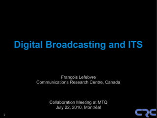 Digital Broadcasting and ITS


                  François Lefebvre
        Communications Research Centre, Canada



             Collaboration Meeting at MTQ
                July 22, 2010, Montréal
1
 