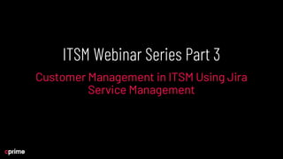 ITSM Webinar Series Part 3
Customer Management in ITSM Using Jira
Service Management
 
