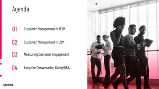 01 Customer Management in ITSM
02 Customer Management in JSM
03 Measuring Customer Engagement
04 Keep the Conversation Going/Q&A
Agenda
 