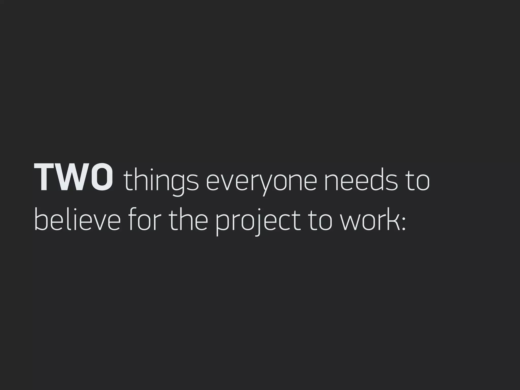 TWO things everyone needs to
believe for the project to work: