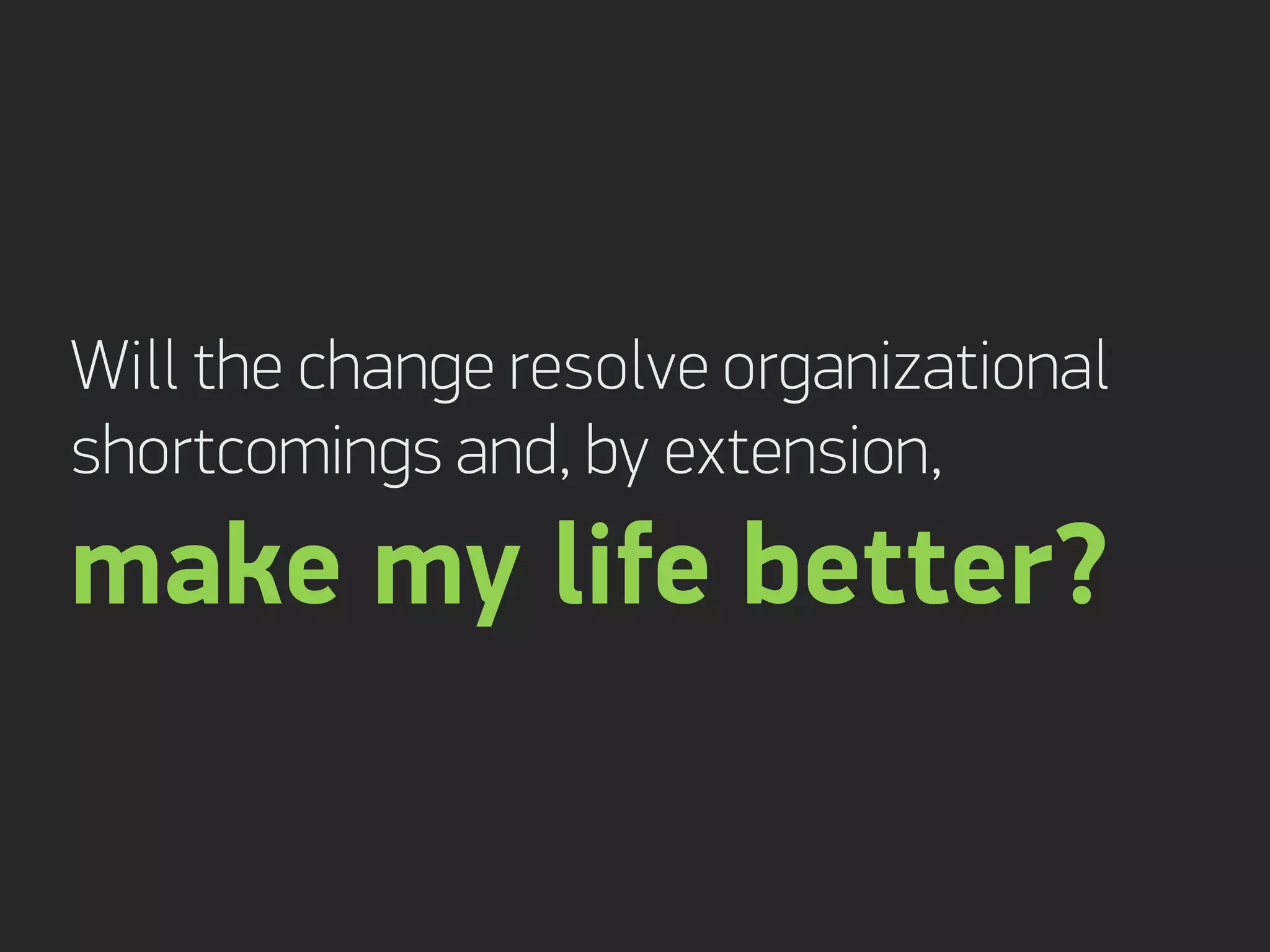 Will the change resolve organizational
shortcomings and, by extension,
make my life better?