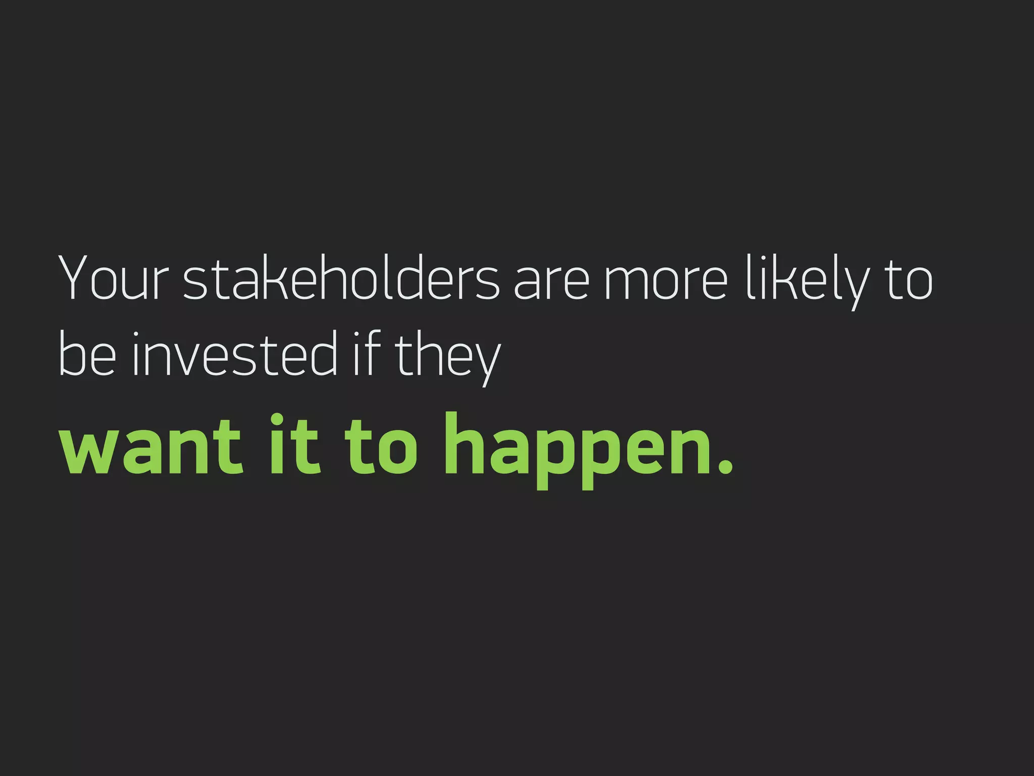Your stakeholders are more likely to
be invested if they
want it to happen.
