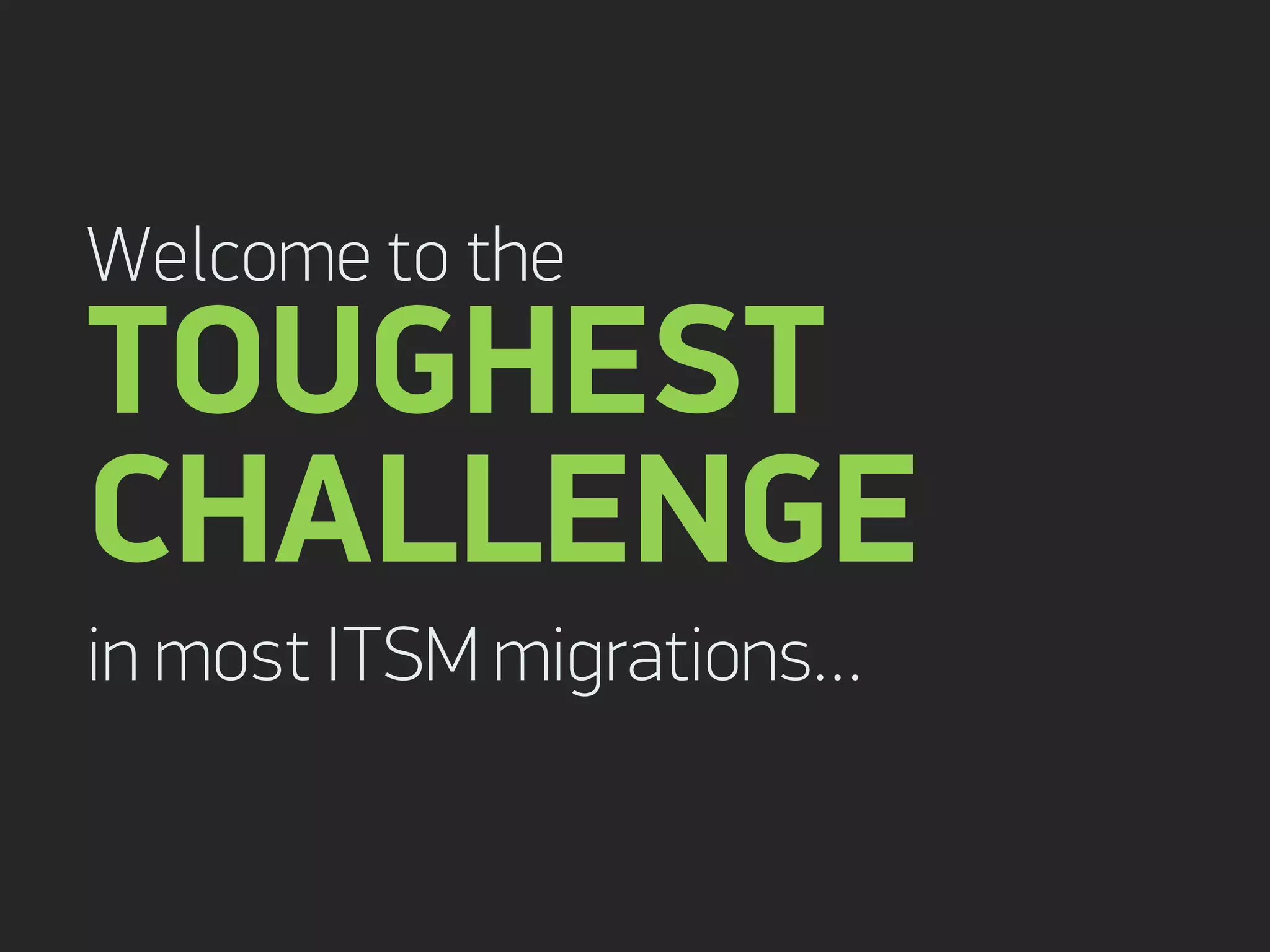 Welcome to the
TOUGHEST
CHALLENGE
in most ITSM migrations…
