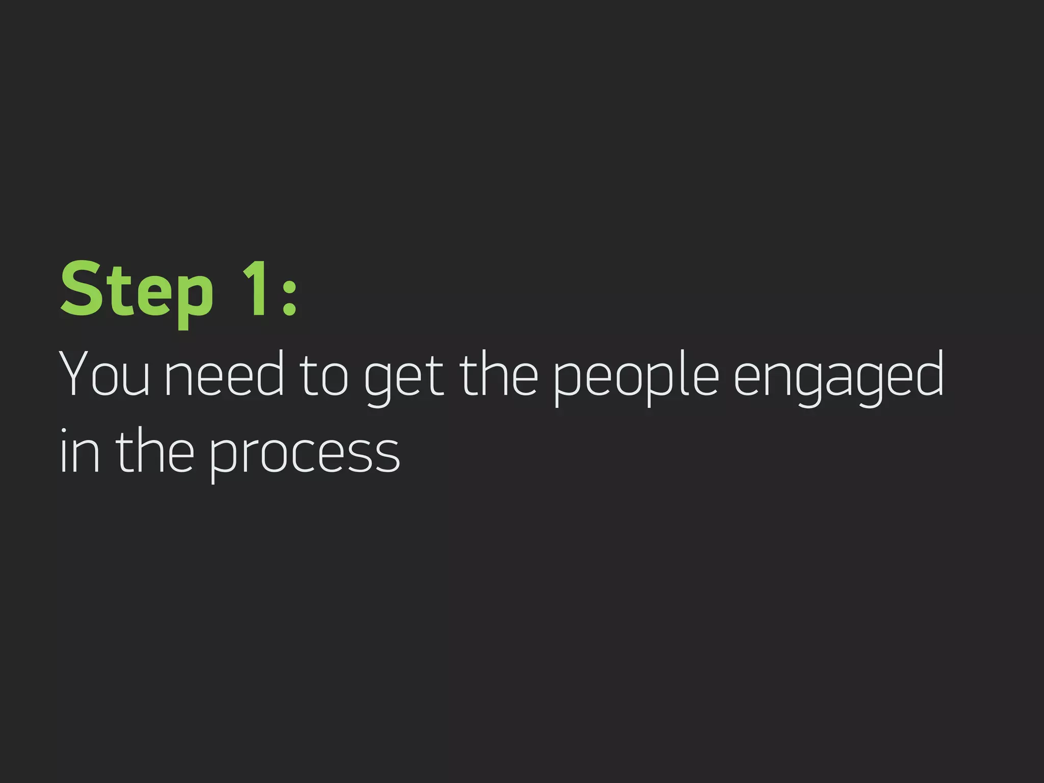Step 1:
You need to get the people engaged
in the process
