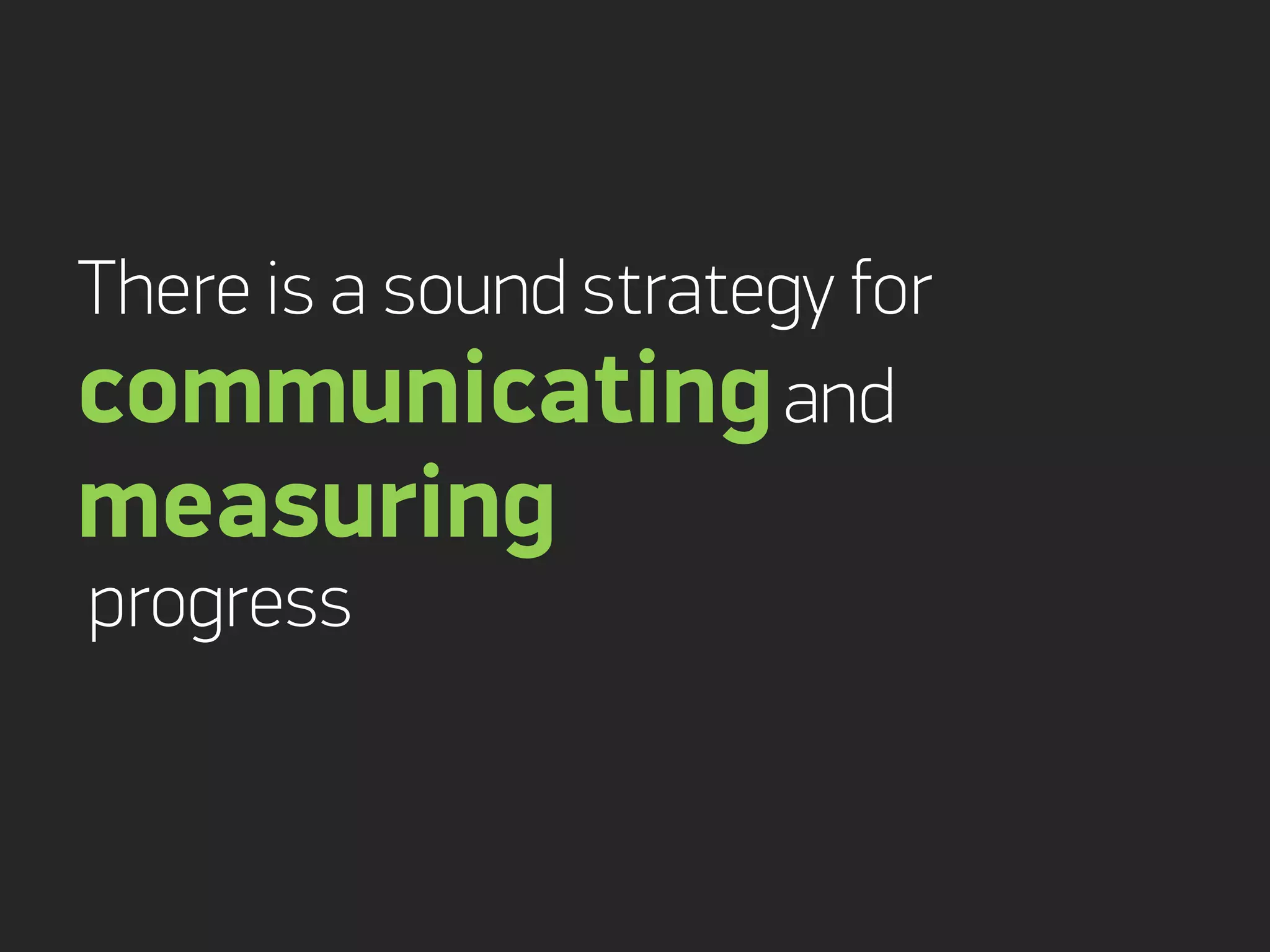 There is a sound strategy for
communicating and
measuring
progress