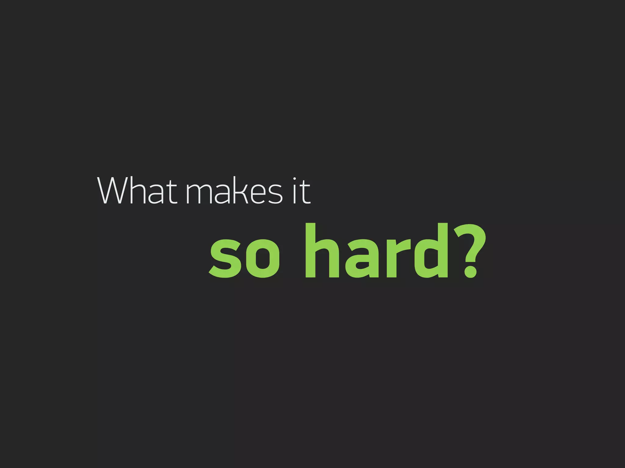 What makes it
so hard?