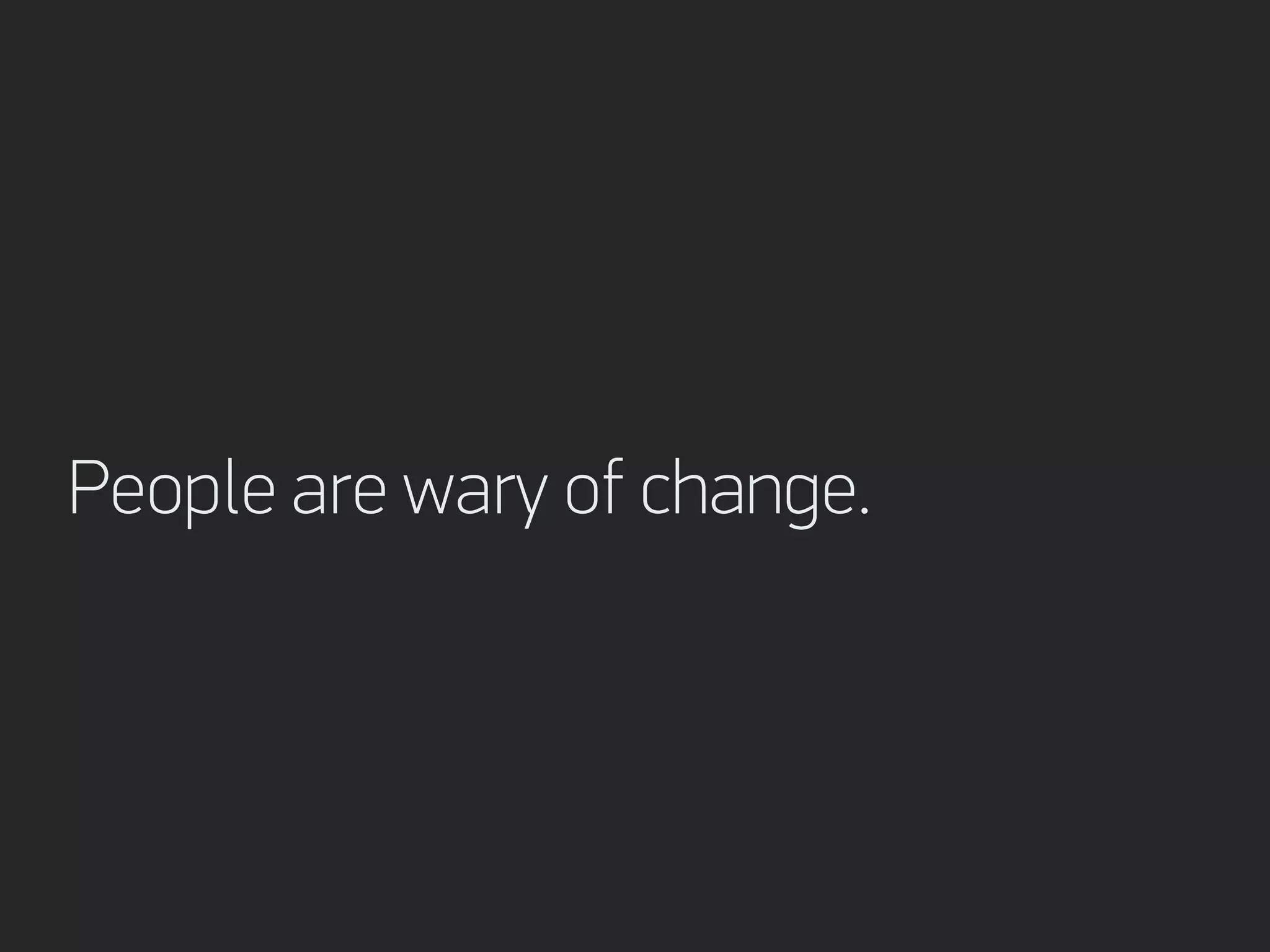 People are wary of change.