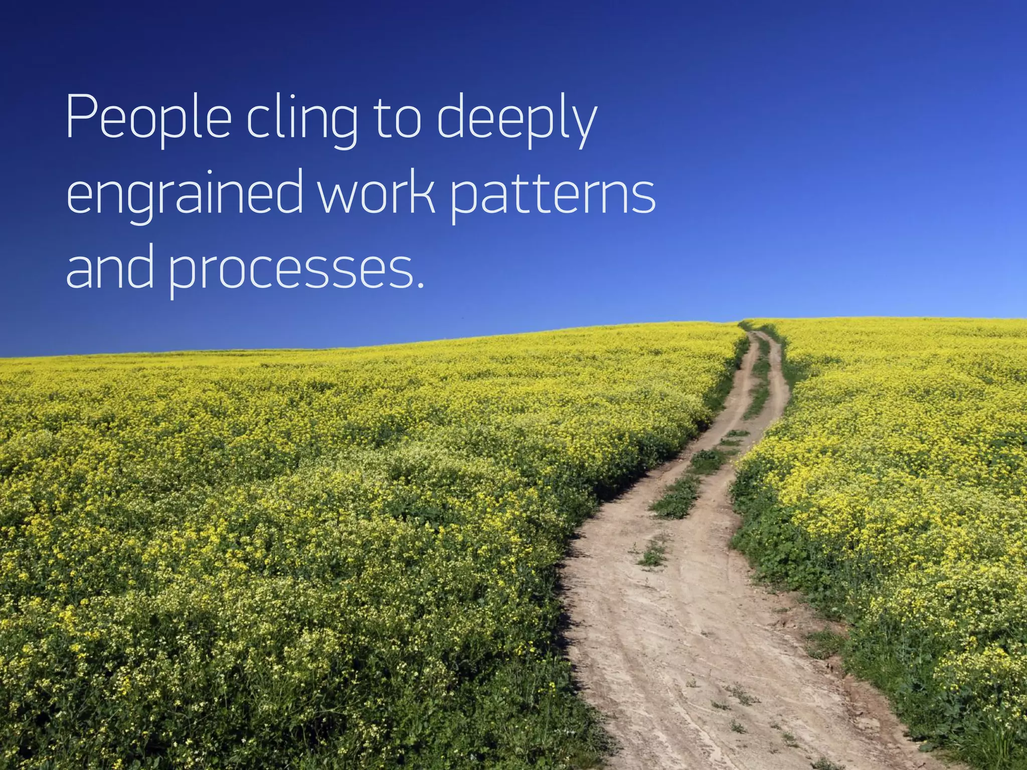 People cling to deeply
engrained work patterns
and processes.