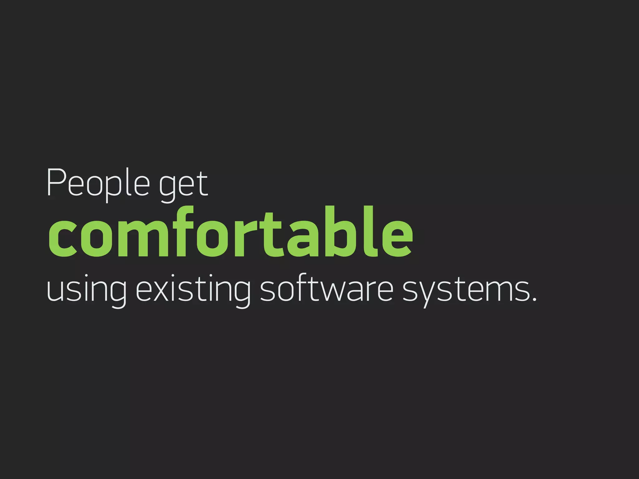 People get
comfortable
using existing software systems.