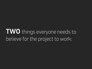 TWO things everyone needs to
believe for the project to work:
 