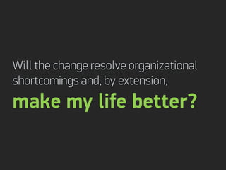 Will the change resolve organizational
shortcomings and, by extension,
make my life better?
 