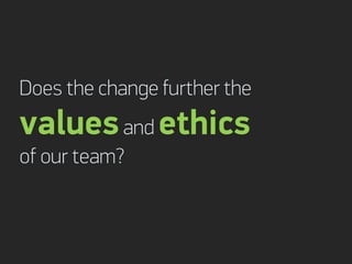 Does the change further the
values and ethics
of our team?
 