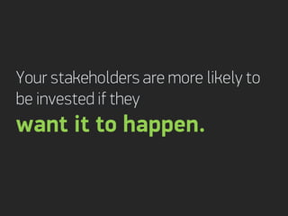 Your stakeholders are more likely to
be invested if they
want it to happen.
 