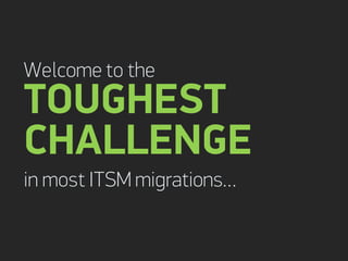 Welcome to the
TOUGHEST
CHALLENGE
in most ITSM migrations…
 