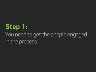 Step 1:
You need to get the people engaged
in the process
 