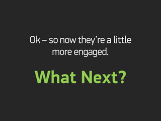 Ok – so now they’re a little
      more engaged.

 What Next?
 