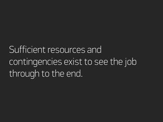 Sufficient resources and
contingencies exist to see the job
through to the end.
 