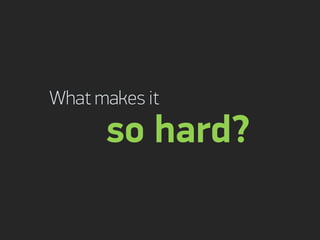What makes it
      so hard?
 