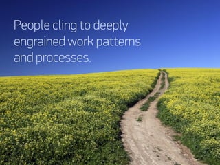 People cling to deeply
engrained work patterns
and processes.
 