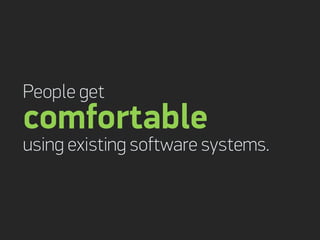 People get
comfortable
using existing software systems.
 