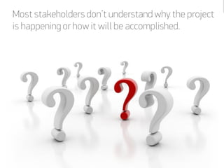 Most stakeholders don’t understand why the project
is happening or how it will be accomplished.
 