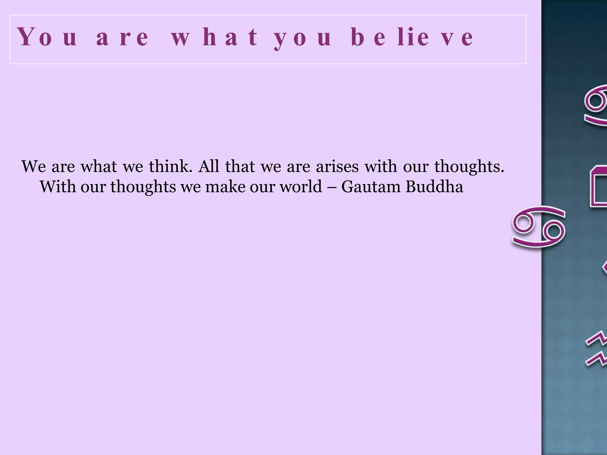 You are what you believe  We are what we think. All that we are arises with our thoughts. With our thoughts we make our world – Gautam Buddha  