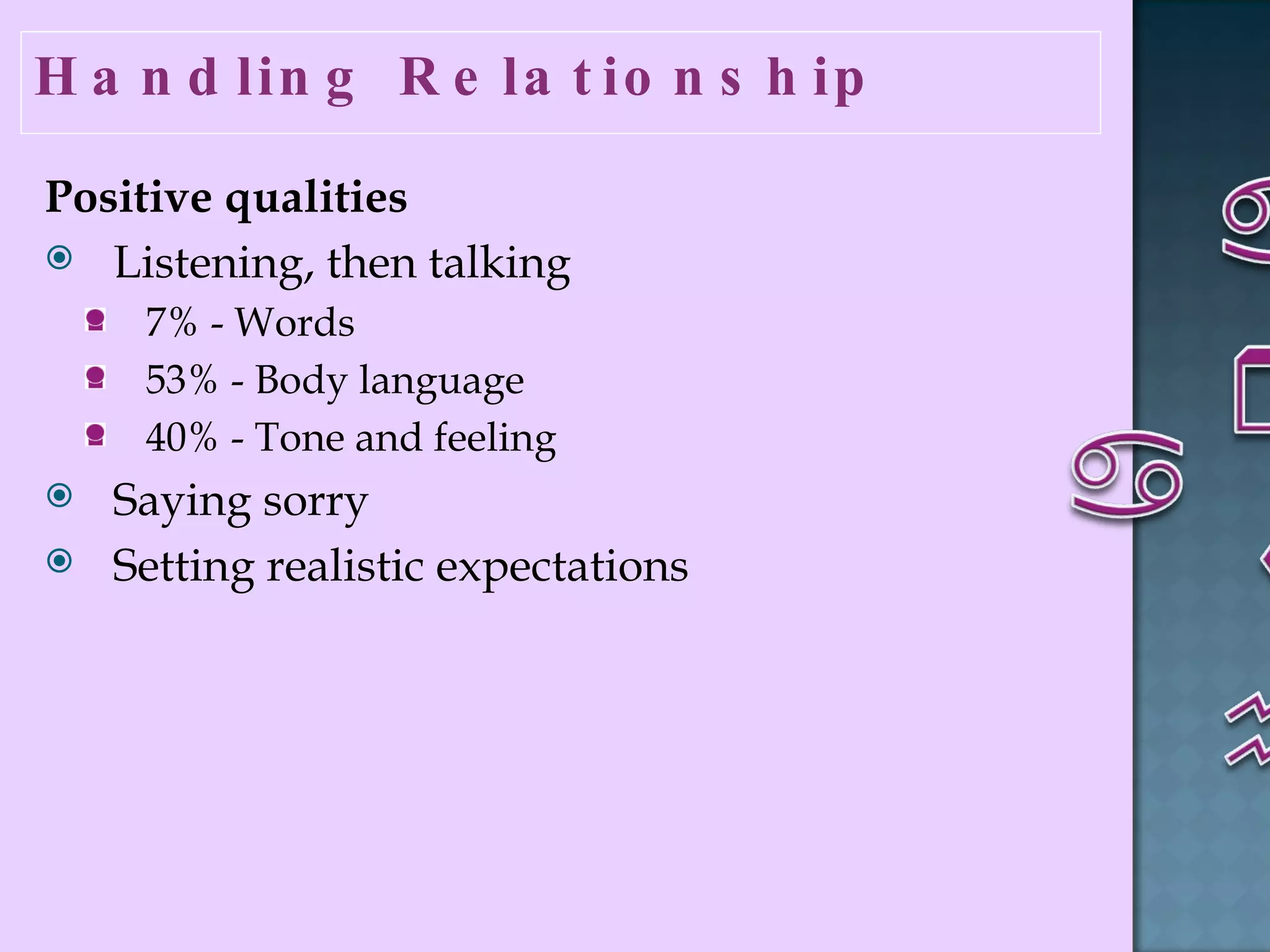 Handling Relationship  Positive qualities   Listening, then talking 7% - Words  53% - Body language  40% - Tone and feeling  Saying sorry  Setting realistic expectations  