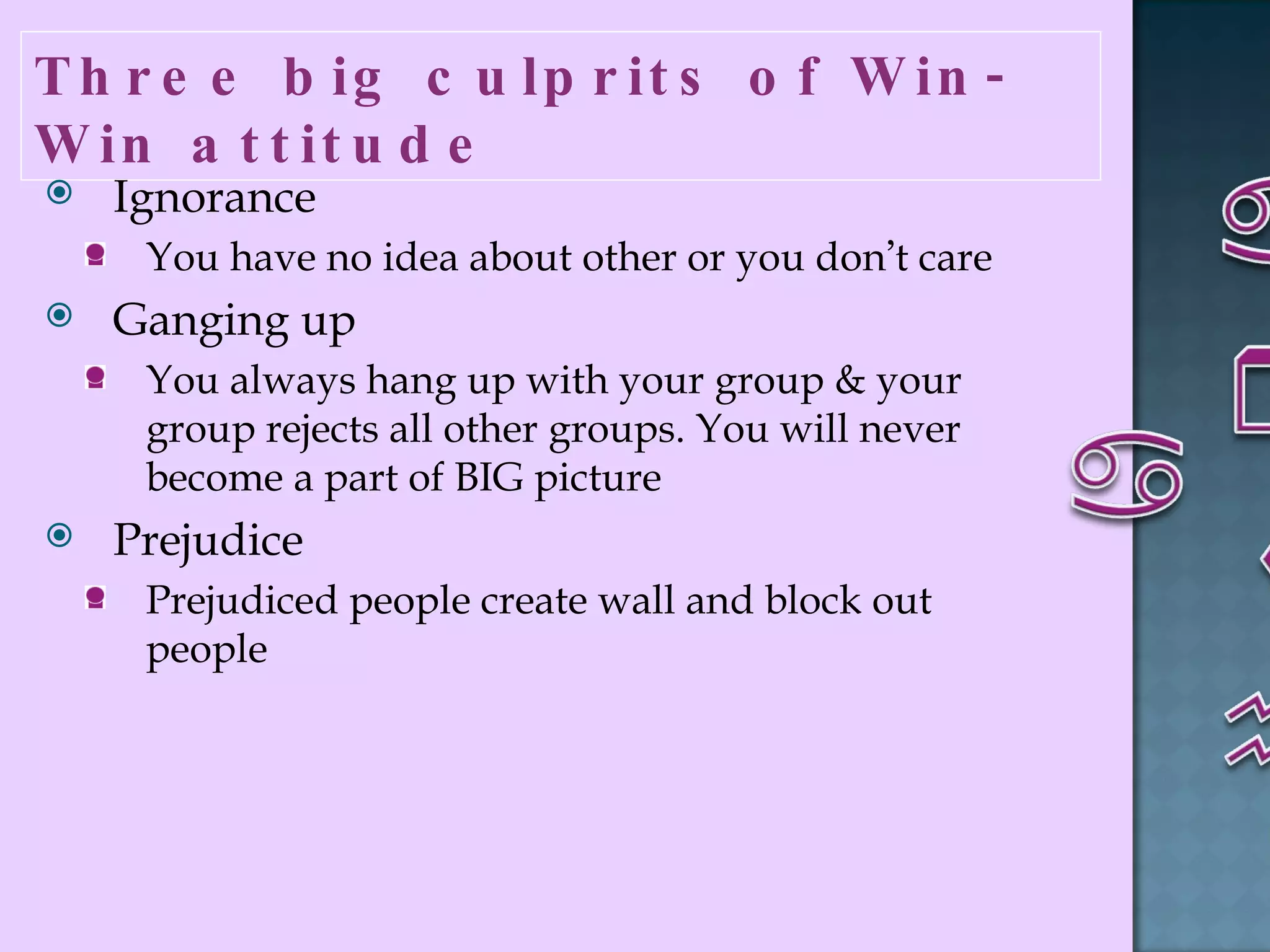 Three big culprits of Win-Win attitude  Ignorance  You have no idea about other or you don ’ t care  Ganging up  You always hang up with your group & your group rejects all other groups. You will never become a part of BIG picture Prejudice  Prejudiced people create wall and block out people 