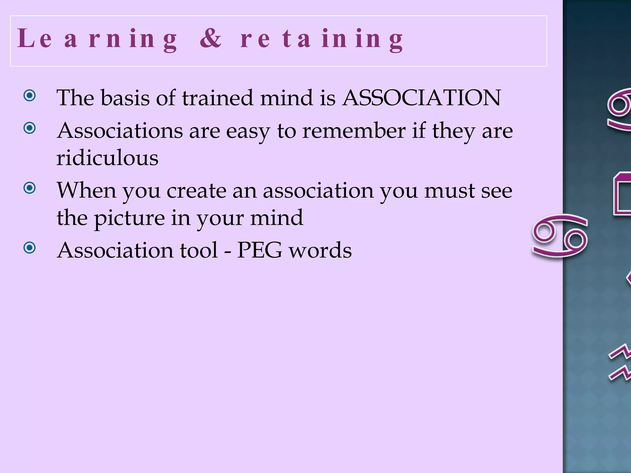 Learning & retaining  The basis of trained mind is ASSOCIATION  Associations are easy to remember if they are ridiculous When you create an association you must see the picture in your mind Association tool - PEG words  