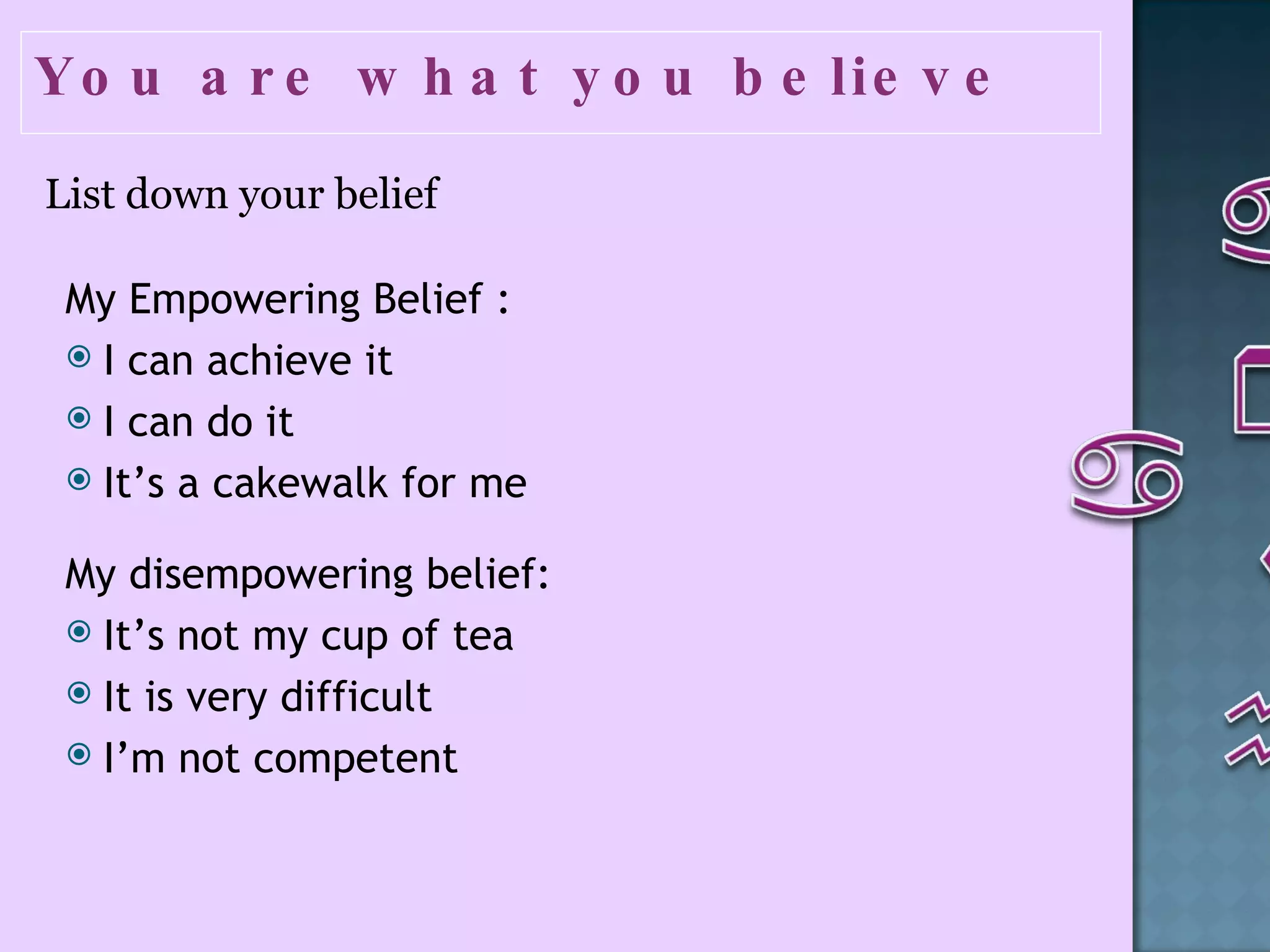 You are what you believe  List down your belief  My Empowering Belief : I can achieve it  I can do it  It’s a cakewalk for me  My disempowering belief: It’s not my cup of tea  It is very difficult  I’m not competent  