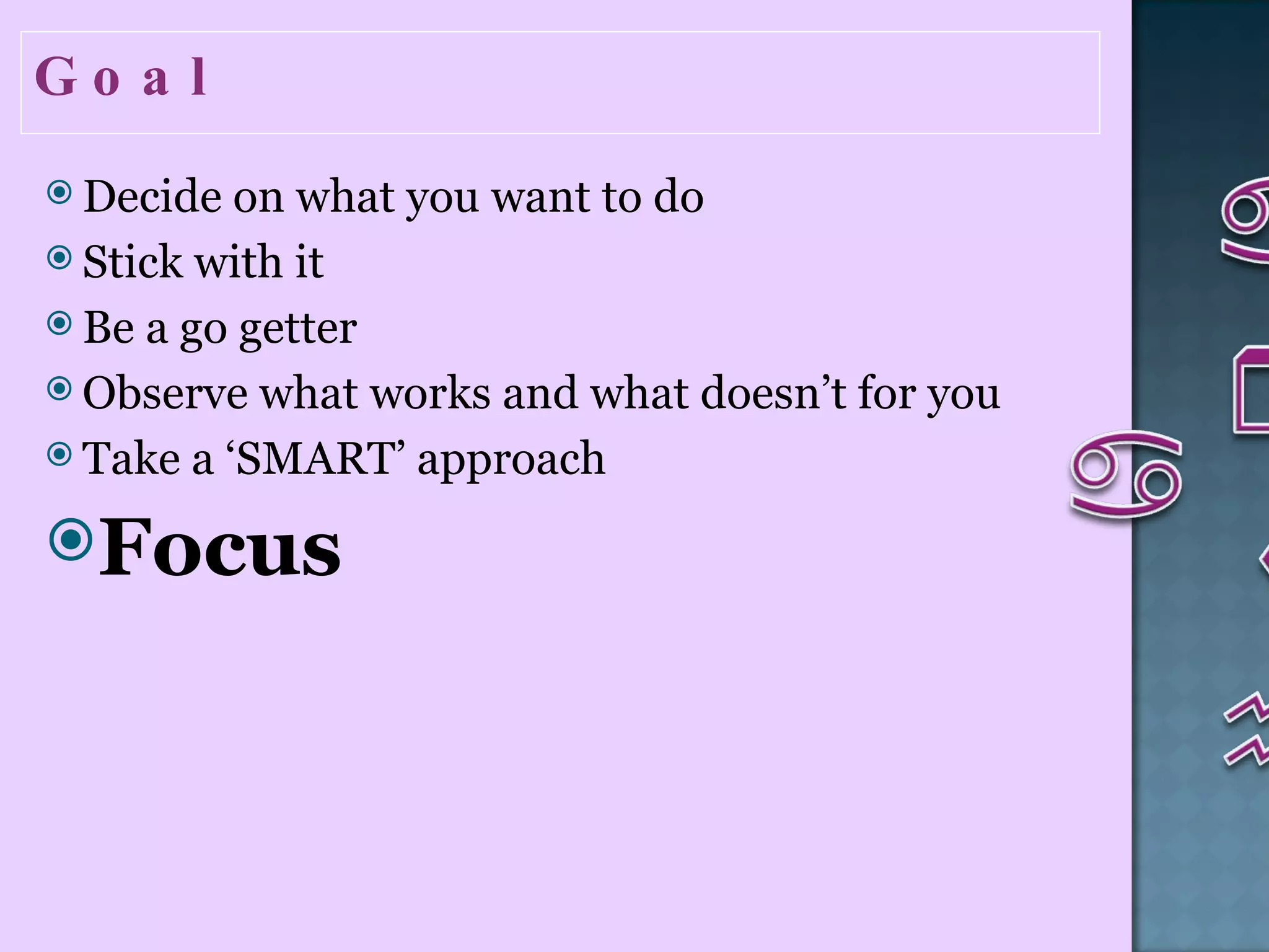 Goal  Decide on what you want to do Stick with it Be a go getter  Observe what works and what doesn’t for you Take a ‘SMART’ approach Focus   