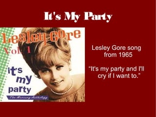 It's My Party
Lesley Gore song
from 1965
“It's my party and I'll
cry if I want to.”
 