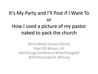 It’s My Party and I’ll Post if I Want To
or
How I used a picture of my pastor
naked to pack the church
Social Media Success Stories
Viqui Dill @viqui_dill
InterChange Conference #InterChangeNE
@STCNewEngland #STCorg
 