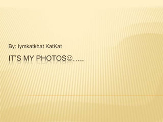 By: Iymkatkhat KatKat

IT’S MY PHOTOS…..
 