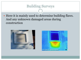 Building Surveys
 Here it is mainly used to determine building flaws.

And any unknown damaged areas during
construction

 