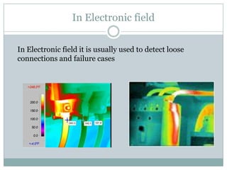 In Electronic field
In Electronic field it is usually used to detect loose
connections and failure cases

 