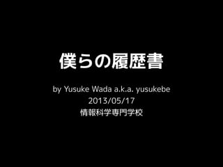 僕らの履歴書
by Yusuke Wada a.k.a. yusukebe
2013/05/17
情報科学専門学校
 